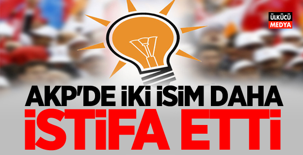 AKP'de iki isim daha istifa etti