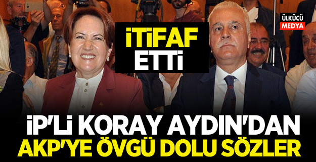 İP'li Koray Aydın'dan AKP’ye övgü dolu sözler