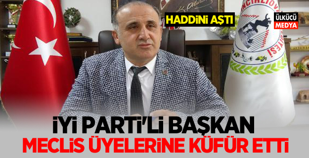 İYİ Parti'li Belediye Başkanı'ndan Skandal! Meclis Üyelerine Küfür etti...