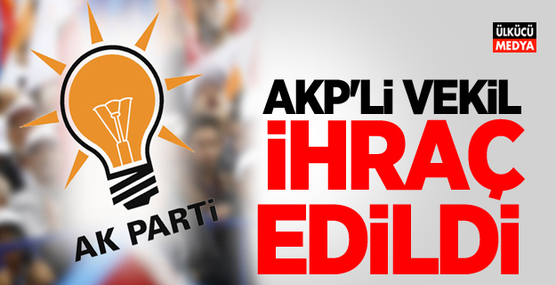 AKP'li vekil ihraç edildi