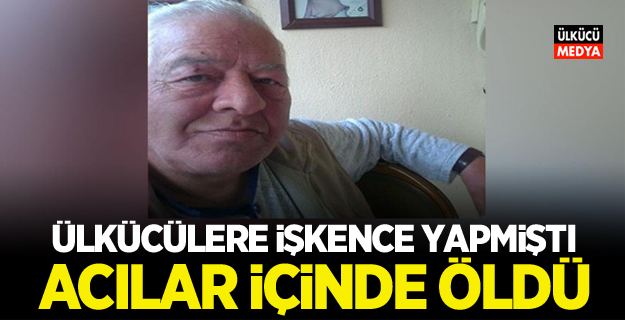 Ülkücülere işkence yapmiştı acılar içinde öldü!