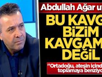 Abdullah Ağar uyardı: Bu kavga bizim kavgamız değil