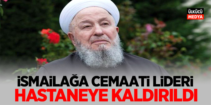 İsmailağa cemaati lideri hastaneye kaldırıldı