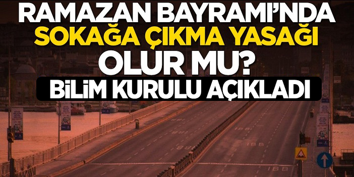 Bilim Kurulu'ndan Ramazan Bayramı için sokağa çıkma yasağı açıklaması